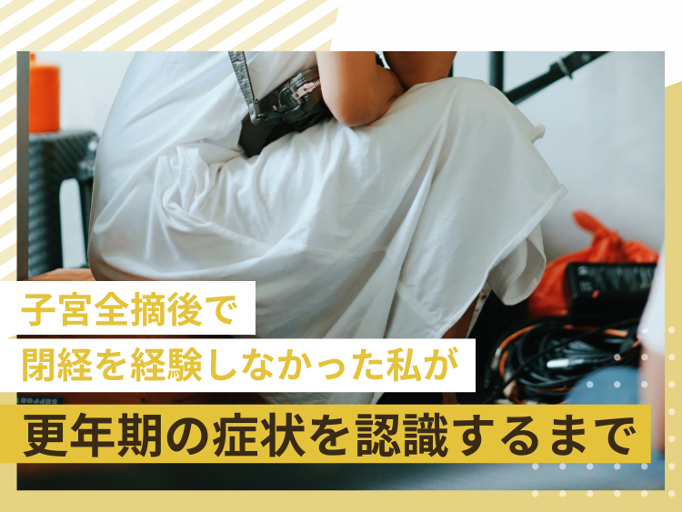 子宮全摘後で閉経を経験しなかった私が、更年期の症状を認識するまで