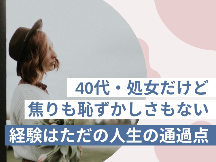 40代・処女だけど焦りも恥ずかしさもない。経験はただの人生の通過点