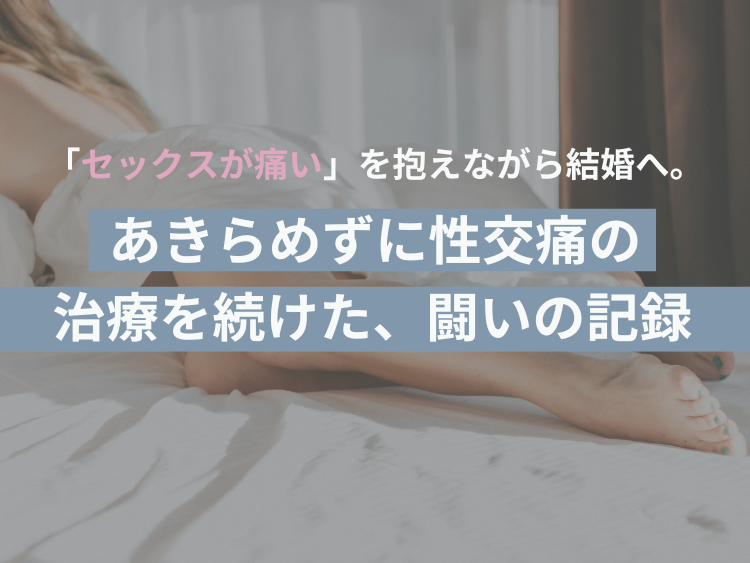 「セックスが痛い」を抱えながら結婚へ。あきらめずに性交痛の治療を続けた、闘いの記録