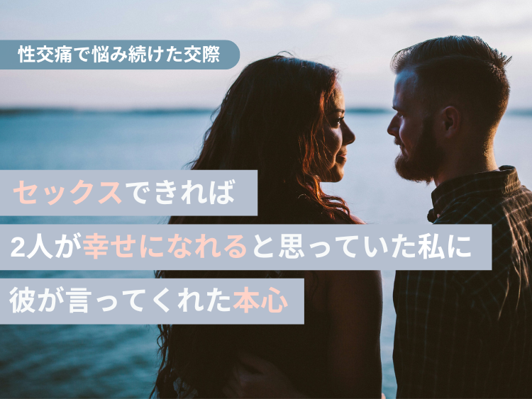 性交痛で悩み続けた交際。セックスできれば2人が幸せになれると思っていた私に彼が言ってくれた本心。